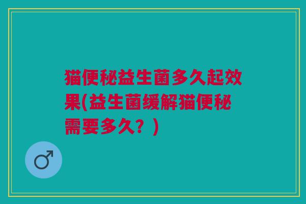 猫便秘益生菌多久起效果(益生菌缓解猫便秘需要多久?)