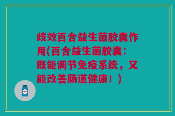 歧效百合益生菌胶囊作用(百合益生菌胶囊:既能调节免疫系统,又能改善肠道健康!)