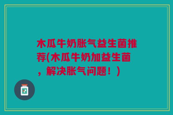 木瓜牛奶胀气益生菌推荐(木瓜牛奶加益生菌,解决胀气问题!)