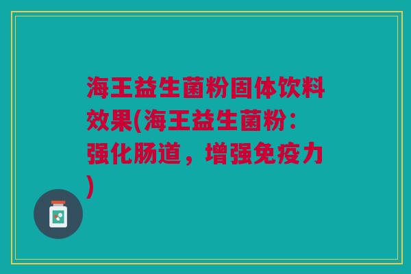 海王益生菌粉固体饮料效果(海王益生菌粉:强化肠道,增强力) 海王益生菌粉固体饮料效果(海王益生菌粉:强化肠道,增强力)