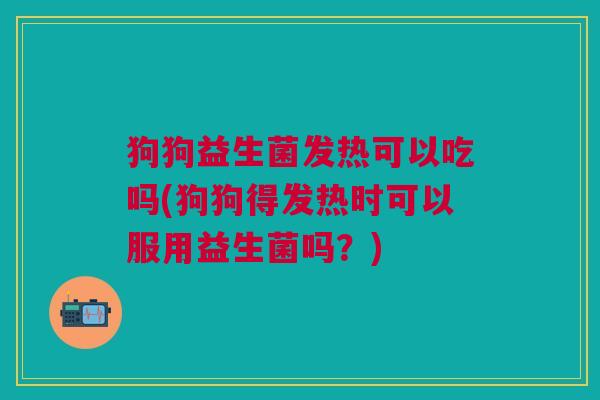 狗狗益生菌发热可以吃吗(狗狗得发热时可以服用益生菌吗?)