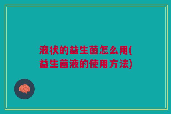 液状的益生菌怎么用(益生菌液的使用方法)