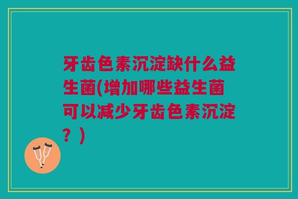 牙齿色素沉淀缺什么益生菌(增加哪些益生菌可以减少牙齿色素沉淀?)