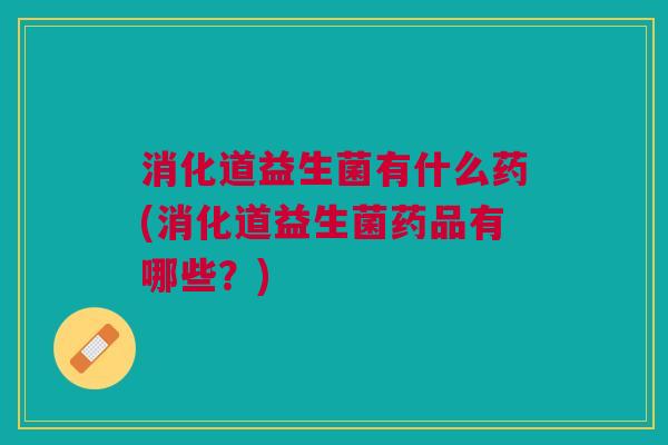 消化道益生菌有什么药(消化道益生菌药品有哪些?) 消化道益生菌有什么药(消化道益生菌药品有哪些?)