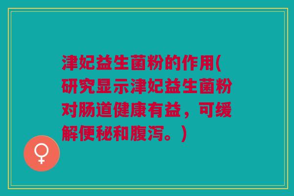 津妃益生菌粉的作用(研究显示津妃益生菌粉对肠道健康有益,可缓解便秘和腹泻。)