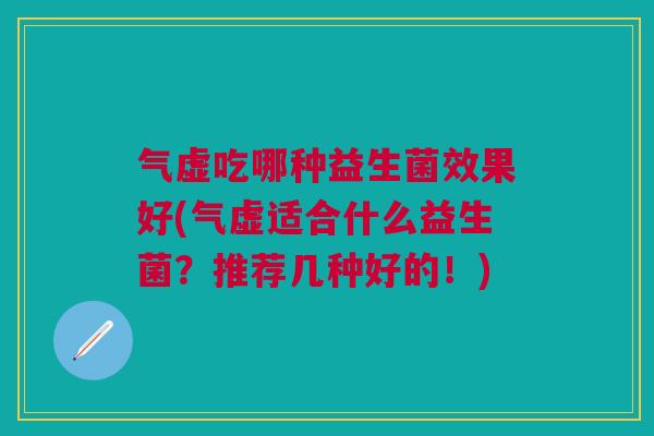 气虚吃哪种益生菌效果好(气虚适合什么益生菌?推荐几种好的!)