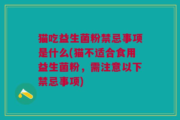 猫吃益生菌粉禁忌事项是什么(猫不适合食用益生菌粉,需注意以下禁忌事项)