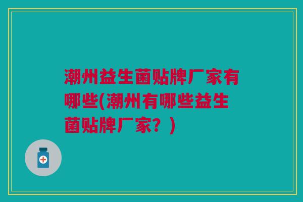 潮州益生菌贴牌厂家有哪些(潮州有哪些益生菌贴牌厂家?)