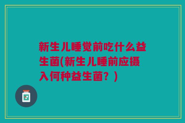新生儿睡觉前吃什么益生菌(新生儿睡前应摄入何种益生菌?)