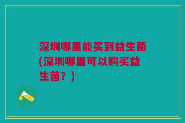 深圳哪里能买到益生菌(深圳哪里可以购买益生菌?) 深圳哪里能买到益生菌(深圳哪里可以购买益生菌?)