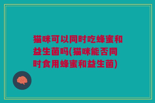 猫咪可以同时吃蜂蜜和益生菌吗(猫咪能否同时食用蜂蜜和益生菌) 猫咪可以同时吃蜂蜜和益生菌吗(猫咪能否同时食用蜂蜜和益生菌)