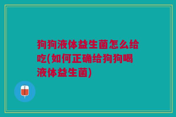 狗狗液体益生菌怎么给吃(如何正确给狗狗喝液体益生菌) 狗狗液体益生菌怎么给吃(如何正确给狗狗喝液体益生菌)