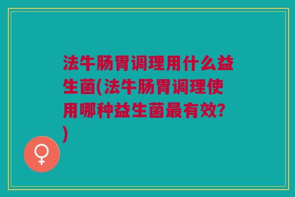 法牛肠胃调理用什么益生菌(法牛肠胃调理使用哪种益生菌最有效?)
