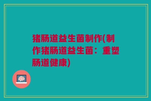 猪肠道益生菌制作(制作猪肠道益生菌:重塑肠道健康)