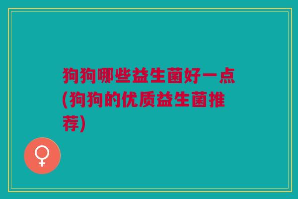 狗狗哪些益生菌好一点(狗狗的优质益生菌推荐)