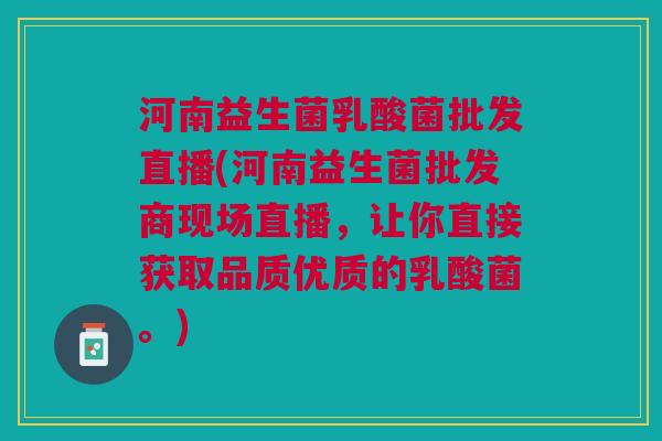 河南益生菌乳酸菌批发直播(河南益生菌批发商现场直播,让你直接获取品质优质的乳酸菌。)