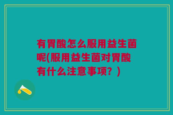 有胃酸怎么服用益生菌呢(服用益生菌对胃酸有什么注意事项?)