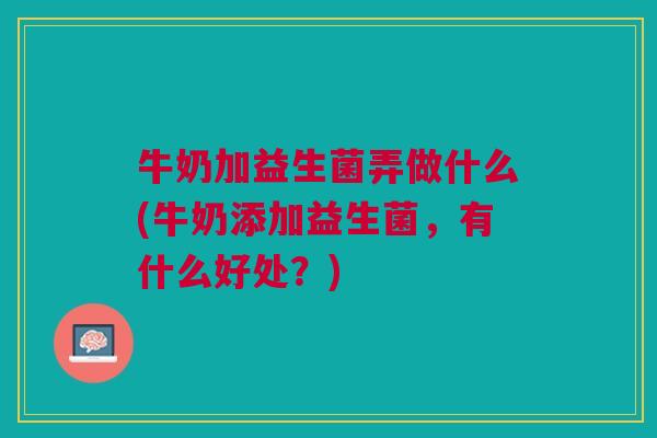 牛奶加益生菌弄做什么(牛奶添加益生菌,有什么好处?) 牛奶加益生菌弄做什么(牛奶添加益生菌,有什么好处?)