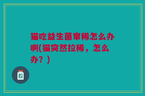 猫吃益生菌窜稀怎么办啊(猫突然拉稀,怎么办?) 猫吃益生菌窜稀怎么办啊(猫突然拉稀,怎么办?)