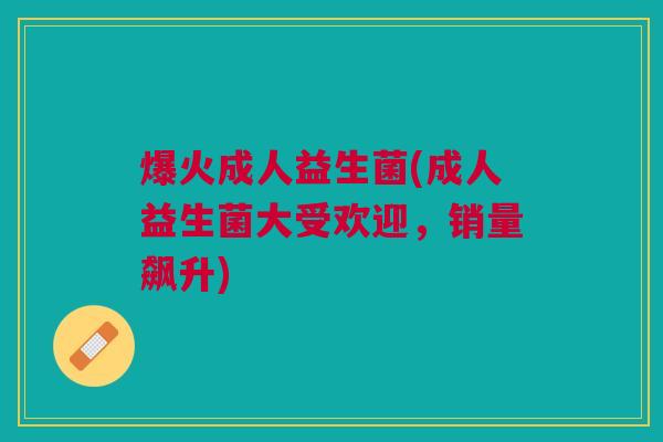 爆火成人益生菌(成人益生菌大受欢迎,销量飙升) 爆火成人益生菌(成人益生菌大受欢迎,销量飙升)