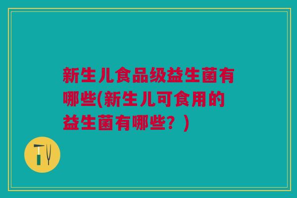 新生儿食品级益生菌有哪些(新生儿可食用的益生菌有哪些?)