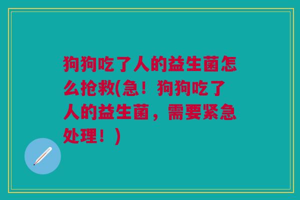 狗狗吃了人的益生菌怎么抢救(急!狗狗吃了人的益生菌,需要紧急处理!)