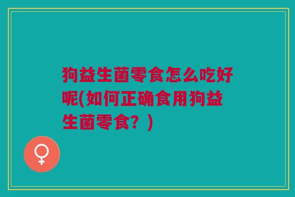 狗益生菌零食怎么吃好呢(如何正确食用狗益生菌零食?) 狗益生菌零食怎么吃好呢(如何正确食用狗益生菌零食?)