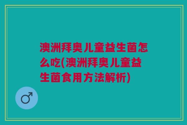 澳洲拜奥儿童益生菌怎么吃(澳洲拜奥儿童益生菌食用方法解析) 澳洲拜奥儿童益生菌怎么吃(澳洲拜奥儿童益生菌食用方法解析)