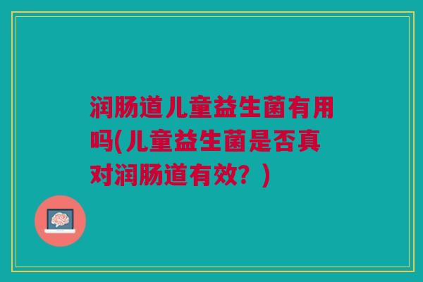 润肠道儿童益生菌有用吗(儿童益生菌是否真对润肠道有效?)