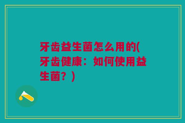 牙齿益生菌怎么用的(牙齿健康:如何使用益生菌?)