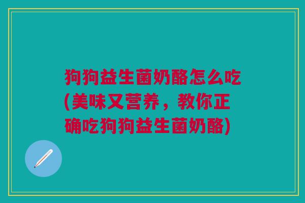 狗狗益生菌奶酪怎么吃(美味又营养,教你正确吃狗狗益生菌奶酪)