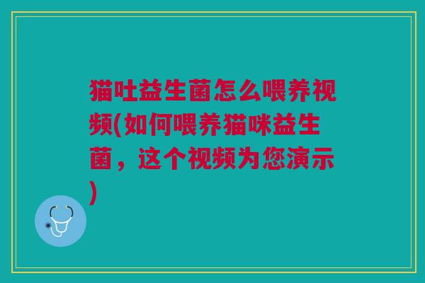 猫吐益生菌怎么喂养视频(如何喂养猫咪益生菌,这个视频为您演示)