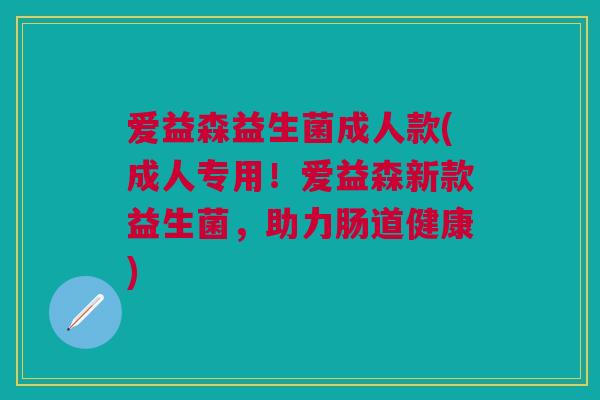 爱益森益生菌成人款(成人专用!爱益森新款益生菌,助力肠道健康)