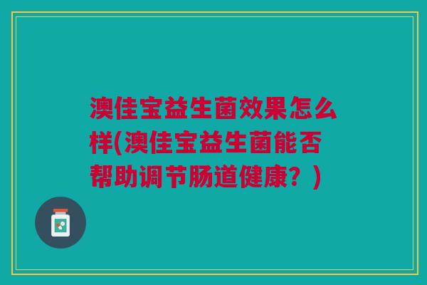 澳佳宝益生菌效果怎么样(澳佳宝益生菌能否帮助调节肠道健康?)