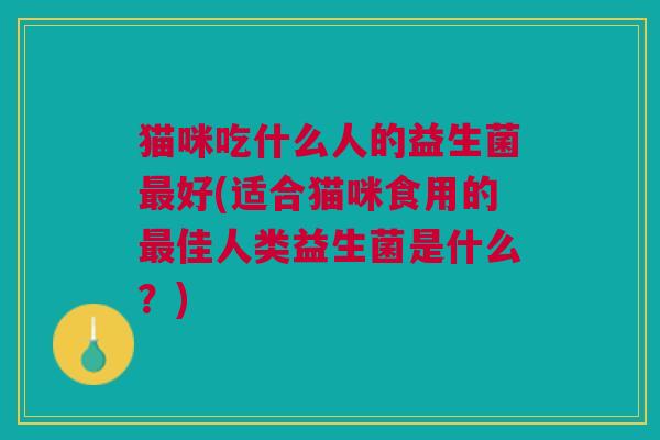 猫咪吃什么人的益生菌最好(适合猫咪食用的最佳人类益生菌是什么?)