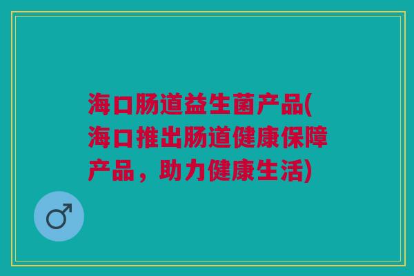 海口肠道益生菌产品(海口推出肠道健康保障产品,助力健康生活)