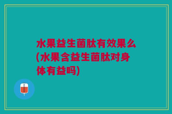 水果益生菌肽有效果么(水果含益生菌肽对身体有益吗)