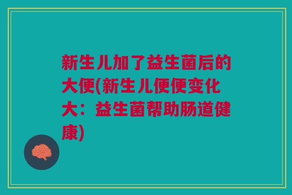 新生儿加了益生菌后的大便(新生儿便便变化大:益生菌帮助肠道健康)