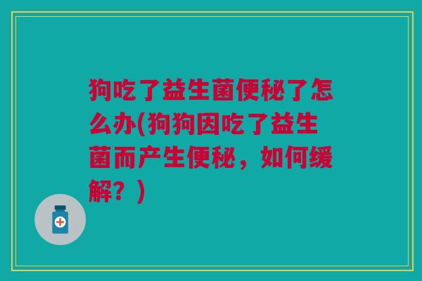狗吃了益生菌便秘了怎么办(狗狗因吃了益生菌而产生便秘，如何缓解？)