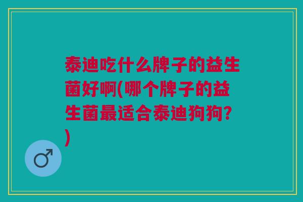泰迪吃什么牌子的益生菌好啊(哪个牌子的益生菌最适合泰迪狗狗?)