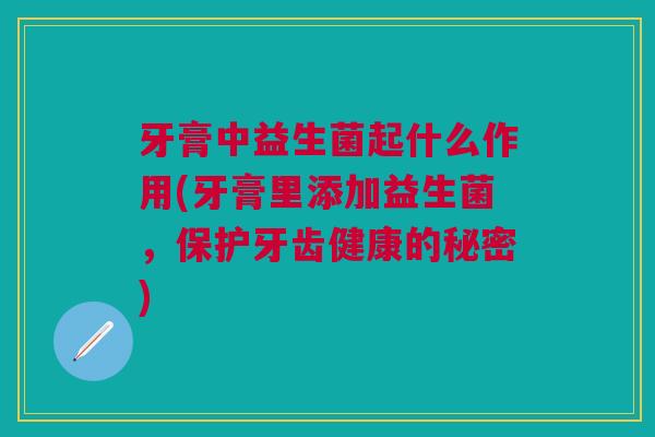 牙膏中益生菌起什么作用(牙膏里添加益生菌,保护牙齿健康的秘密) 牙膏中益生菌起什么作用(牙膏里添加益生菌,保护牙齿健康的秘密)