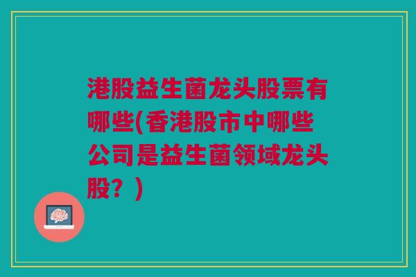 港股益生菌龙头股票有哪些(香港股市中哪些公司是益生菌领域龙头股?)