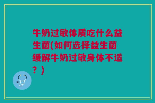 牛奶过敏体质吃什么益生菌(如何选择益生菌缓解牛奶过敏身体不适?)