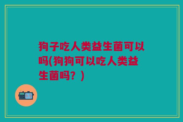 狗子吃人类益生菌可以吗(狗狗可以吃人类益生菌吗?)