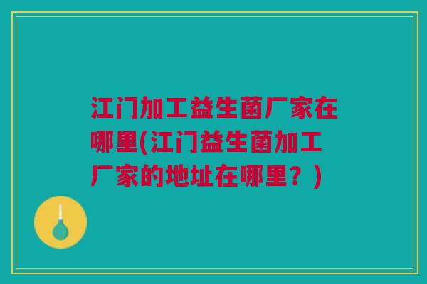 江门加工益生菌厂家在哪里(江门益生菌加工厂家的地址在哪里?)