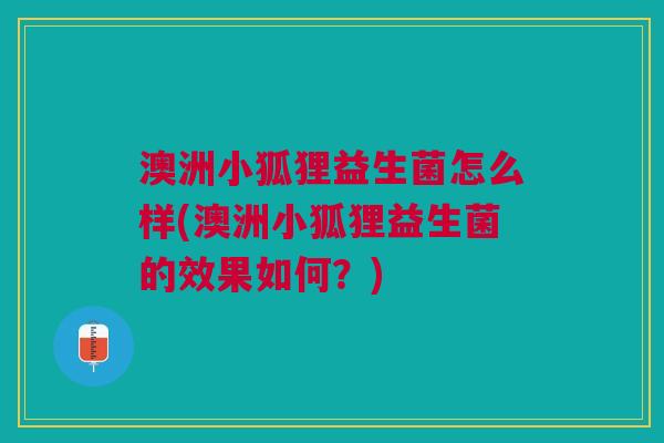 澳洲小狐狸益生菌怎么样(澳洲小狐狸益生菌的效果如何?) 澳洲小狐狸益生菌怎么样(澳洲小狐狸益生菌的效果如何?)