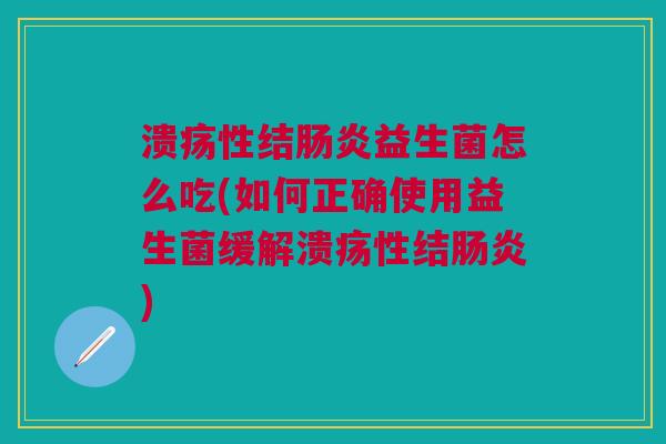 溃疡性结肠炎益生菌怎么吃(如何正确使用益生菌缓解溃疡性结肠炎)