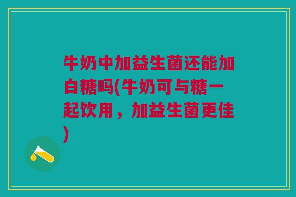 牛奶中加益生菌还能加白糖吗(牛奶可与糖一起饮用，加益生菌更佳)