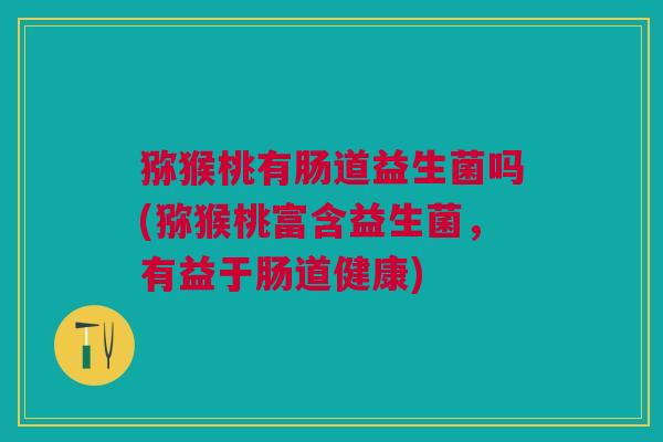 猕猴桃有肠道益生菌吗(猕猴桃富含益生菌,有益于肠道健康)
