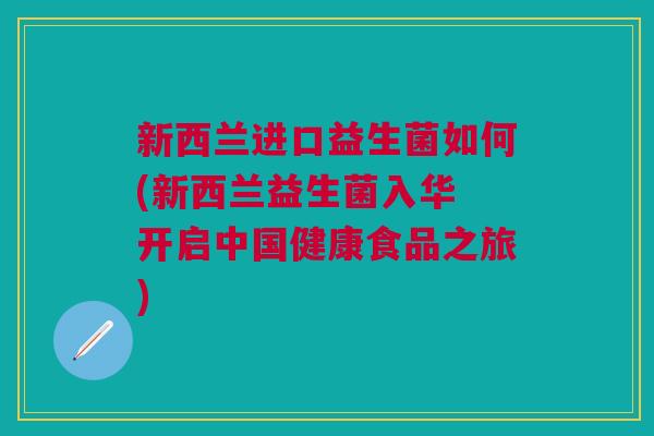 新西兰进口益生菌如何(新西兰益生菌入华 开启中国健康食品之旅)